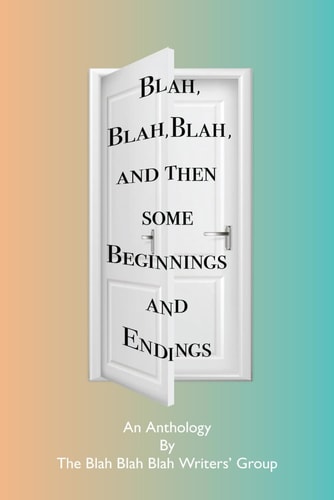 Blah, Blah, Blah and Then Some - Beginnings and Endings An Anthology for the Blah, Blah, Blah Writers' Group