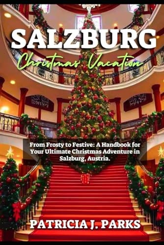 Salzburg Christmas Vacation From Frosty to Festive: A Handbook for Your Ultimate Christmas Adventure in Salzburg, Austria