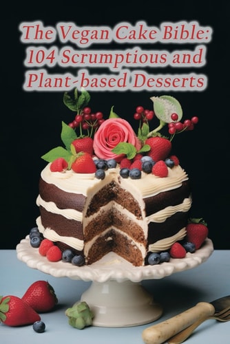 The Vegan Cake Bible 104 Scrumptious and Plant-based Desserts