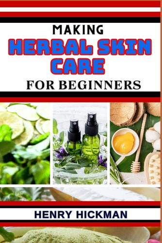 Making Herbal Skin Care for Beginners Practical Knowledge Guide On Skills, Techniques And Pattern To Understand, Master & Explore The Process Of Herbal Skin Care Making From Scratch
