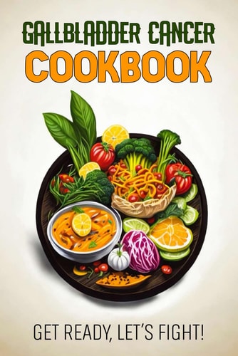 Gallbladder Cancer Cookbook Feeding Hope, Nurturing Health with 80 Recipes