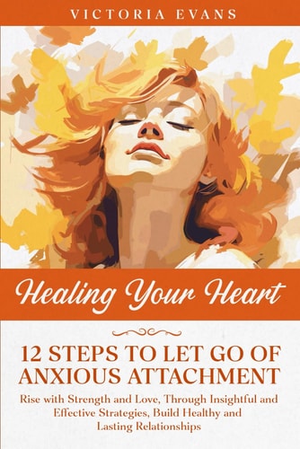 Healing Your Heart - 12 Steps to Let Go of Anxious Attachment Rise with Strength and Love, Through Insightful and Effective Strategies, Build Healthy and Lasting Relationships.