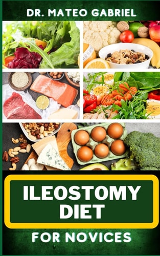 Ileostomy Diet for Novices Enriched Recipes, Foods, Meal Plan & Procedures For Nutritional Wellness, Healthy Weight Management And More