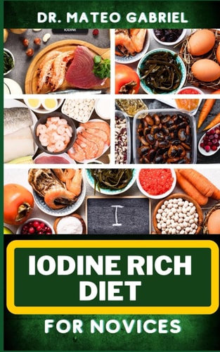 Iodine Rich Diet for Novices Enriched Recipes, Foods, Meal Plan & Procedures For Vibrant Health, Holistic Healing, Iodine-Enriched Lifestyle And More