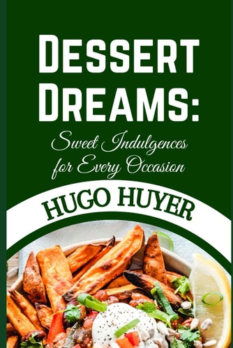 Dessert Dreams Sweet Indulgences for Every Occasion : Transform Your Celebrations with Irresistible Confections and Delectable Delights