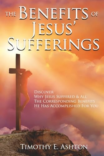 The BENEFITS Of JESUS' SUFFERINGS Discover Why Jesus Suffered & All the Corresponding Benefits He Has Accomplished for You