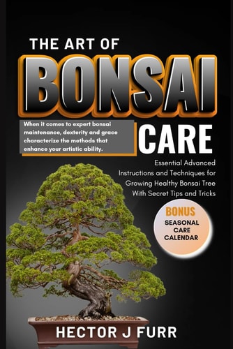 The Art of Bonsai Care Essential Advanced Instructions and Techniques for Growing Healthy Bonsai Tree With Secret Tips and Tricks.