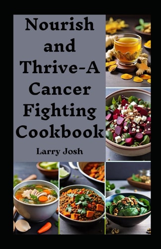 Nourish and Thrive-A Cancer Fighting Cookbook A Complete Diet Guide of Nourishing Recipes for Cancer Recovery