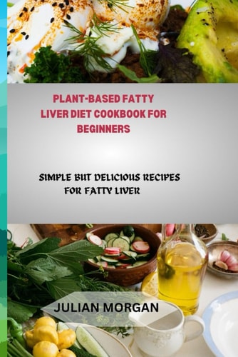 Plant-Based Fatty Liver Diet Cookbook for Beginners Simple But Delicious Recipes for Fatty Liver