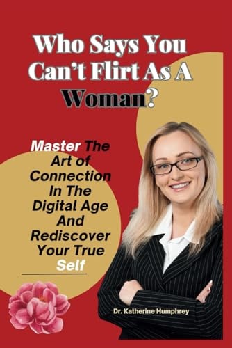 Who Says You Can't Flirt As A Woman? Master The Art of Connection In The Digital Age And Rediscover Your True Self