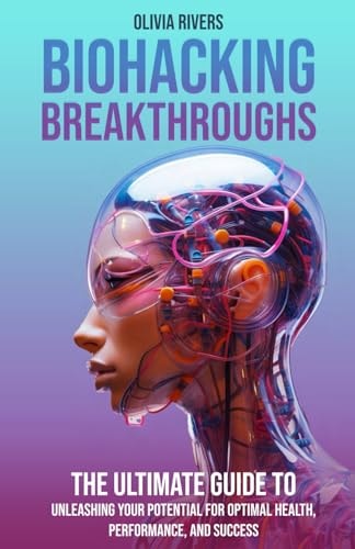 Biohacking Breakthroughs The Ultimate Guide to Unleashing Your Potential for Optimal Health, Performance, and Success