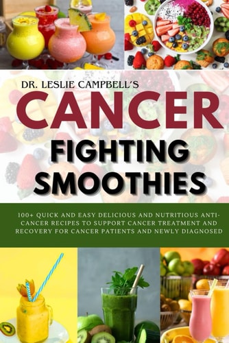 Cancer-Fighting Smoothies 100+ Quick and Easy Delicious and Nutritious Anti-Cancer Recipes to Support Cancer Treatment and Recovery for Cancer Patients and Newly Diagnosed