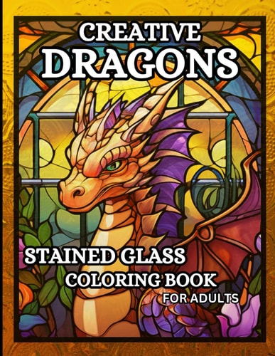 Creative Dragons 50 Relaxing Stained Glass Coloring Pages for Adults Featuring Sitting Dragons, Dragon Heads, Stained Glass Backgrounds and More,