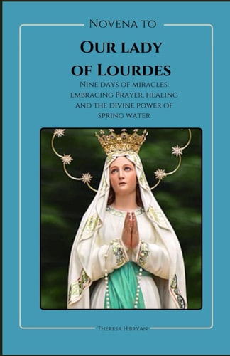 Novena To Our Lady Of Lourdes Novena to Our Lady of Lourdes: Nine Days of Miracles; Journey with Our Lady of Lourdes, Embracing Prayer, Healing and the Divine Power of Spring Water.