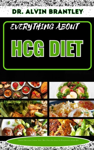 Everything about Hcg Diet Complete Nutritional Cookbook, Foods, Meal Plan And Recipes for Transformative Weight Loss