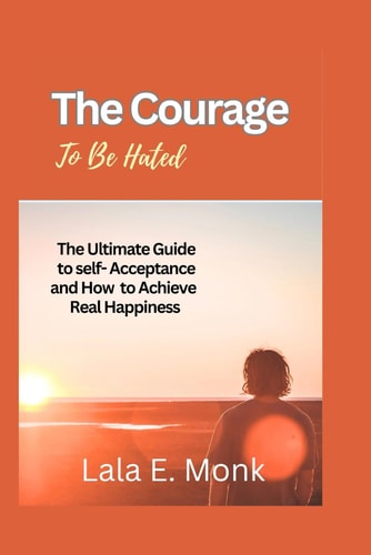 The Courage to Be Hated The Ultimate Guide to Self -Acceptance and How to Achieve Real Happiness