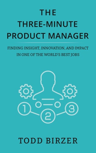 The Three-Minute Product Manager Finding Insight, Innovation, and Impact in One of the World's Best Jobs