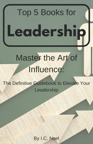 Top 5 Books for Leadership Master the Art of Influence: The Definitive Guidebook to Elevate Your Leadership