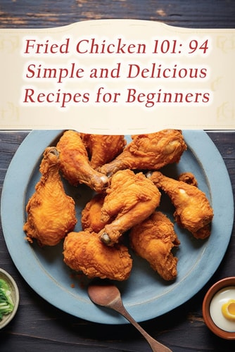 Fried Chicken 101 94 Simple and Delicious Recipes for Beginners