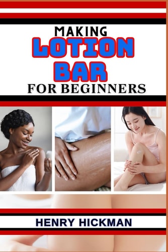Making Lotion Bar for Beginners Practical Knowledge Guide On Skills, Techniques And Pattern To Understand, Master & Explore The Process Of Lotion Bar Making From Scratch