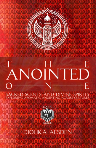 The Anointed One Sacred Scents and Divine Spirits: Exploring Aromatic Anointing Across Cultures From the Spiritual Anointments of The Moshiach, Messiah, and Al-Masih to Modern Remedies of Scent