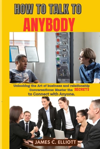 How to Talk to Anybody Unlocking the Art of Business and Relationship Conversations: Master the Secrets to Connect with Anyone.