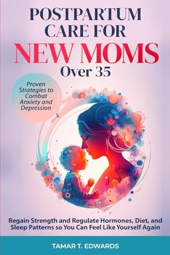 Postpartum Care for New Moms Over 35 Regain Strength and Regulate Hormones, Diet, and Sleep Patterns So You Can Feel Like Yourself Again. Proven Strategies to Combat Anxiety and Depression.