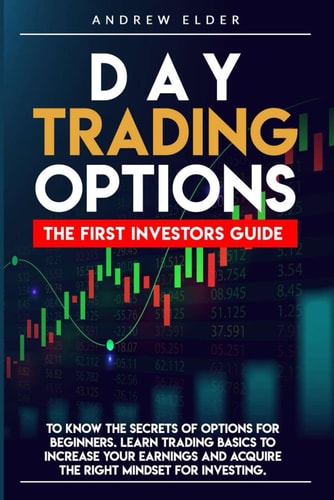 Day Trading Options The First Investors Guide to Know the Secrets of Options for Beginners. Learn Trading Basics to Increase Your Earnings and Acquire the Right Mindset for Investing.