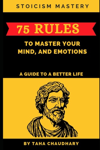 Stoicism Mastery 75 Rules To Master Your Mind, And Emotions (A Guide to a Better Life)