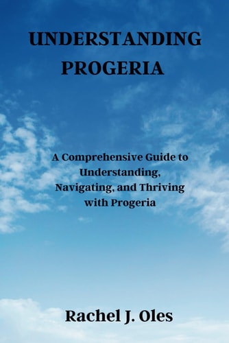 Understanding Progeria A Comprehensive Guide to Understanding, Navigating, and Thriving with Progeria