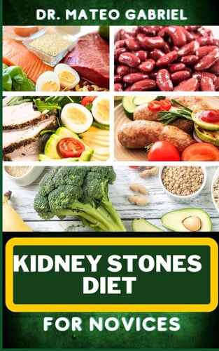 Kidney Stones Diet for Novices Enriched Recipes, Foods, Meal Plan & Procedures For Kidney Health, Recovery, Healing, Wellness, Nourishment, Optimal Well-Being And More