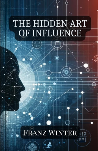 The Hidden Art of Influence Understanding, Recognising and Navigating the World of Psychological Manipulation