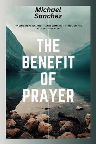 The Benefit of Prayer Finding Healing and Transformation Through the Power of Prayer