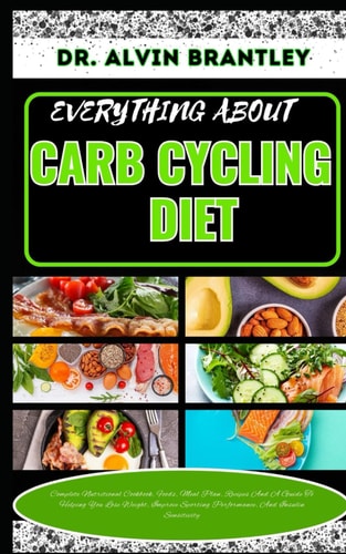 Everything about Carb Cycling Diet Complete Nutritional Cookbook, Foods, Meal Plan, Recipes And A Guide To Helping You Lose Weight, Improve Sporting Performance, And Insulin Sensitivity
