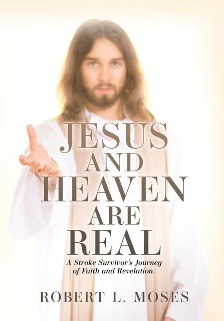 Jesus and Heaven are Real: A Stroke Survivors Journey of Faith and Revelation.