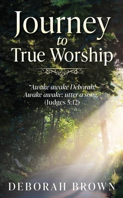 Journey to True Worship: Awake awake Deborah! Awake awake; utter a song. (Judges 5:12)