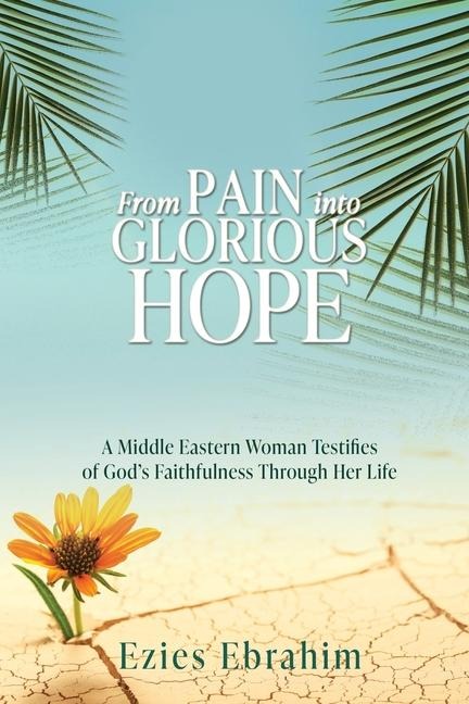 From Pain Into Glorious Hope: A Middle Eastern Woman Testifies of Gods Faithfulness Through Her Life