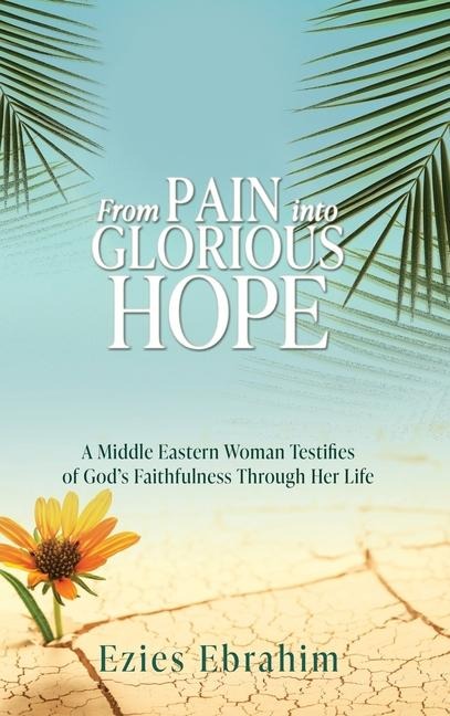 From Pain Into Glorious Hope: A Middle Eastern Woman Testifies of Gods Faithfulness Through Her Life