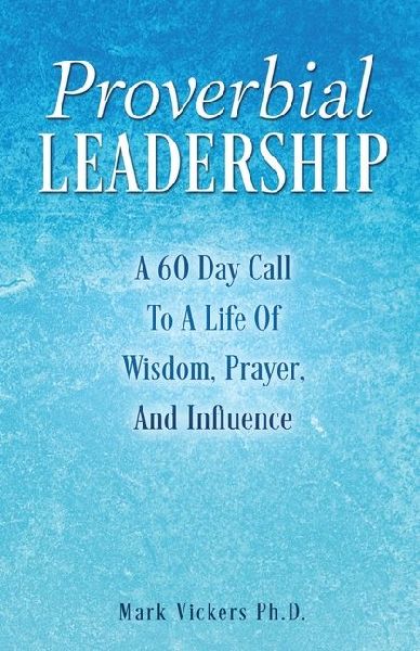 Proverbial Leadership: A 60 Day Call To A Life Of Wisdom, Prayer, And Influence