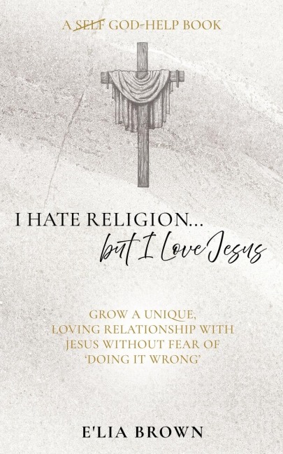 I Hate Religion...but I Love Jesus: Grow a unique, loving relationship with Jesus without fear of doing it wrong