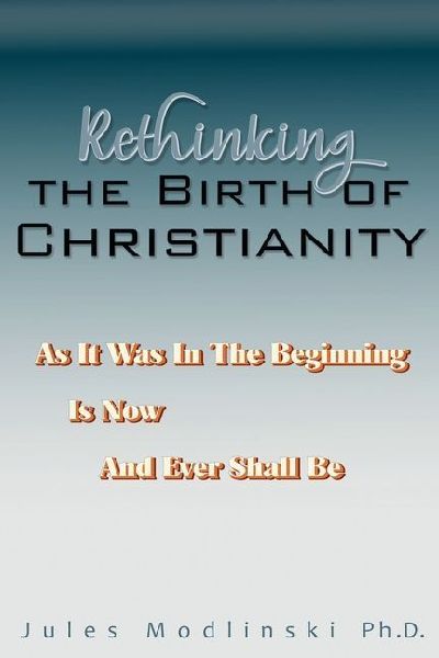 Rethinking the Birth of Christianity: As It Was In The Beginning - Is Now - And Ever Shall Be
