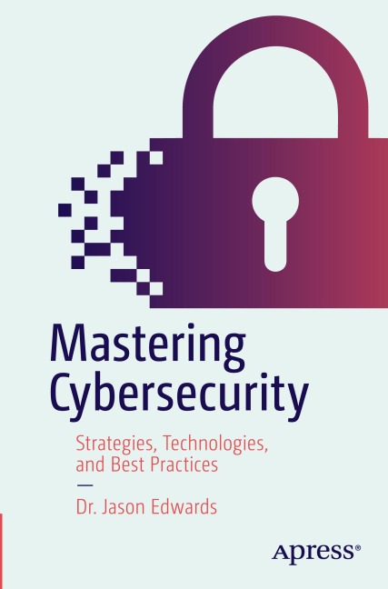 Mastering Cybersecurity: Strategies, Technologies, and Best Practices