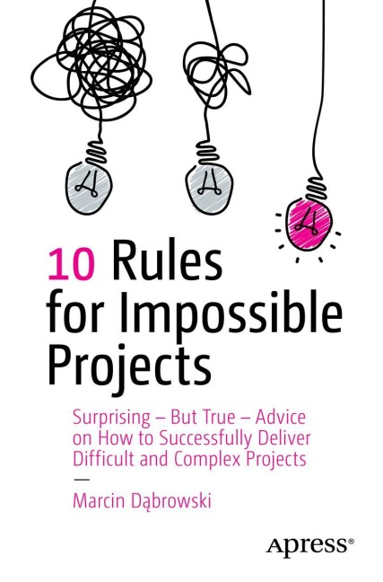 10 Rules for Impossible Projects: Surprising - But True - Advice on How to Successfully Deliver Difficult and Complex Projects