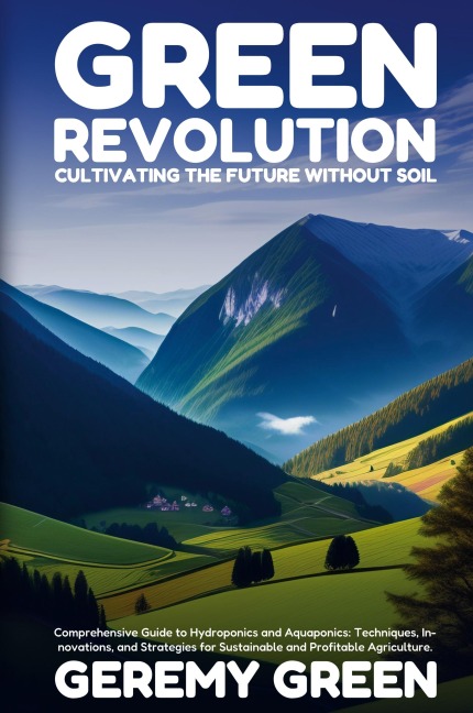 Green Revolution: Cultivating the Future without Soil: Comprehensive Guide to Hydroponics and Aquaponics: Techniques, Innovations, and Strategies for Sustainable and Profitable Agriculture