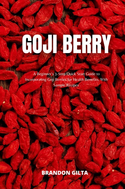Goji Berry: A Beginners 3-Step Quick Start Guide to Incorporating Goji Berries for Health Benefits, With Sample Recipes