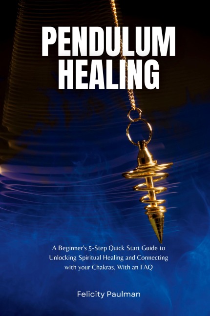 Pendulum Healing: A Beginners 5-Step Quick Start Guide to Unlocking Spiritual Healing and Connecting with your Chakras, With an FAQ