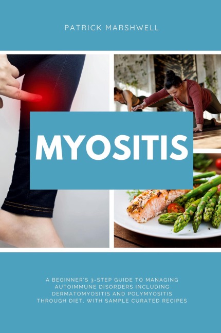 Myositis: A Beginners 3-Step Guide to Managing Autoimmune Disorders including Dermatomyositis and Polymyositis Through Diet, with Sample Curated Recipes