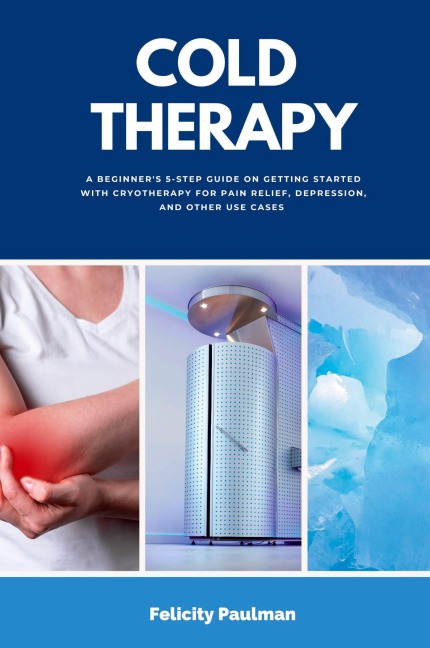 Cold Therapy: A Beginners 5-Step Guide on Getting Started with Cryotherapy for Pain Relief, Depression, and Other Use Cases