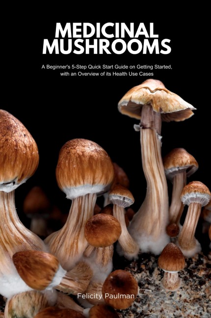 Medicinal Mushrooms: A Beginners 5-Step Quick Start Guide on Getting Started, with an Overview of its Health Use Cases