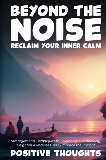 Beyond the Noise: Reclaim Your Inner Calm: Strategies and Techniques to Overcome Overthinking, Heighten Awareness, and Embrace the Present